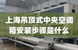 上海吊顶式中央空调箱安装步骤是什么