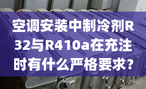 空调安装中制冷剂R32与R410a在充注时有什么严格要求？