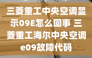 三菱重工中央空调显示09E怎么回事 三菱重工海尔中央空调e09故障代码
