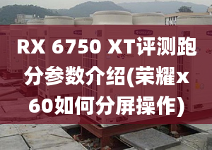 RX 6750 XT评测跑分参数介绍(荣耀x60如何分屏操作)