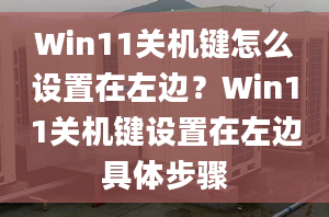 Win11关机键怎么设置在左边？Win11关机键设置在左边具体步骤