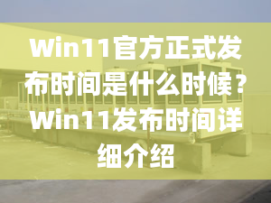 Win11官方正式发布时间是什么时候？Win11发布时间详细介绍