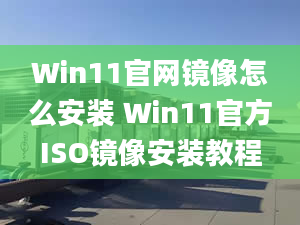 Win11官网镜像怎么安装 Win11官方ISO镜像安装教程