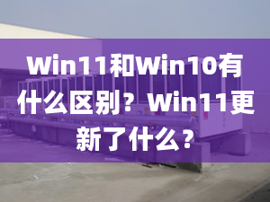 Win11和Win10有什么区别？Win11更新了什么？