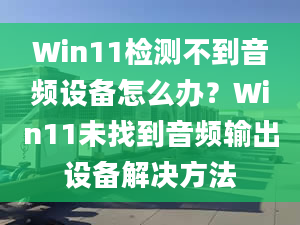 Win11检测不到音频设备怎么办？Win11未找到音频输出设备解决方法