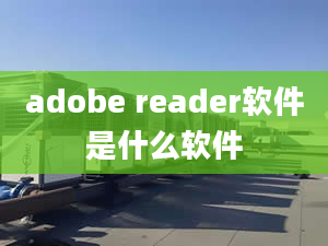 adobe reader软件是什么软件