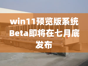 win11预览版系统Beta即将在七月底发布