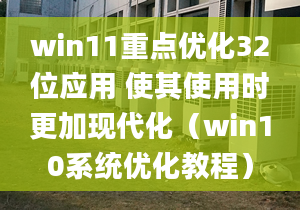 win11重点优化32位应用 使其使用时更加现代化（win10系统优化教程）