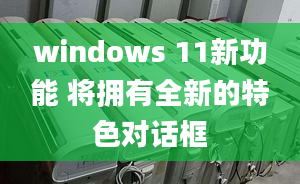 windows 11新功能 将拥有全新的特色对话框