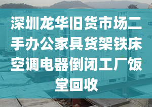 深圳龙华旧货市场二手办公家具货架铁床空调电器倒闭工厂饭堂回收