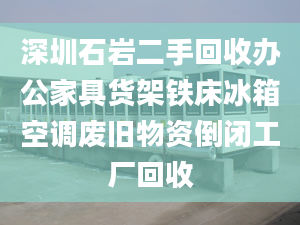 深圳石岩二手回收办公家具货架铁床冰箱空调废旧物资倒闭工厂回收