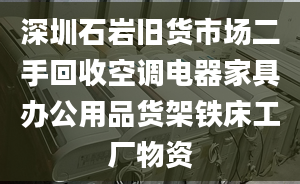 深圳石岩旧货市场二手回收空调电器家具办公用品货架铁床工厂物资