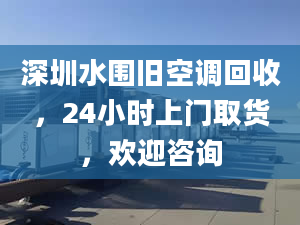 深圳水围旧空调回收，24小时上门取货，欢迎咨询