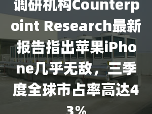 调研机构Counterpoint Research最新报告指出苹果iPhone几乎无敌，三季度全球市占率高达43%