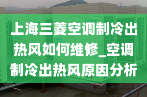 上海三菱空调制冷出热风如何维修_空调制冷出热风原因分析