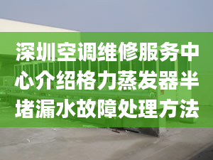 深圳空调维修服务中心介绍格力蒸发器半堵漏水故障处理方法
