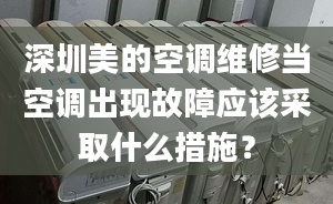 深圳美的空调维修当空调出现故障应该采取什么措施？